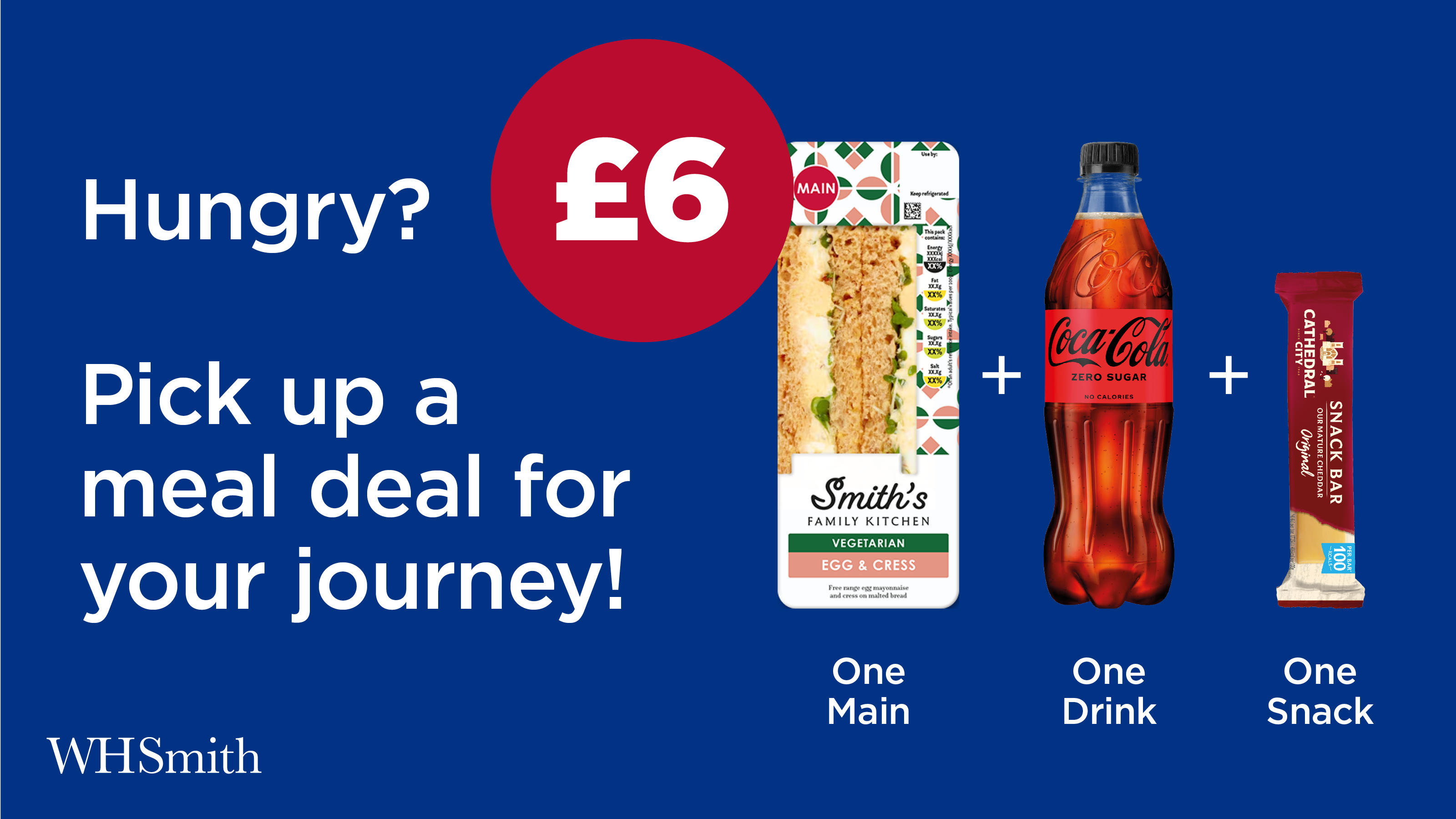 WHSmith Advert: Hungry? For just £6, pick up a meal deal for your journey: one main (such as a sandwich), one drink (like a bottle of Coke), and one snack (such as a Cheddar bar).